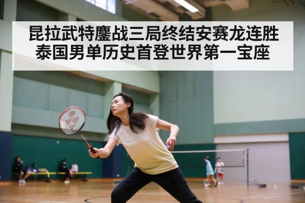 昆拉武特鏖战三局终结安赛龙连胜泰国男单历史首登世界第一宝座