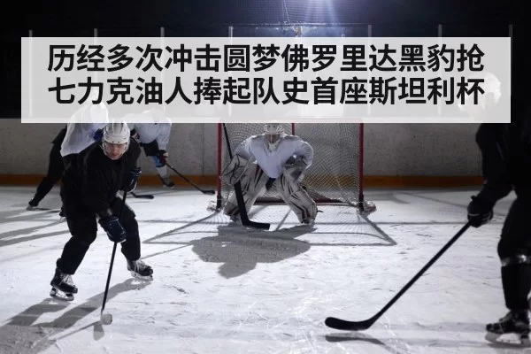 历经多次冲击圆梦佛罗里达黑豹抢七力克油人捧起队史首座斯坦利杯