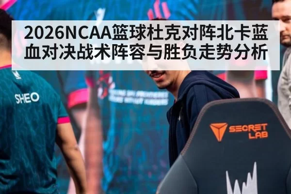2026NCAA篮球杜克对阵北卡蓝血对决战术阵容与胜负走势分析